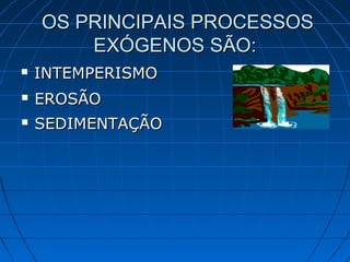 INTEMPERISMOINTEMPERISMO
OS PRINCIPAIS PROCESSOSOS PRINCIPAIS PROCESSOS
EXÓGENOS SÃO:EXÓGENOS SÃO:
 EROSÃOEROSÃO
 SEDIMENTAÇÃOSEDIMENTAÇÃO
 