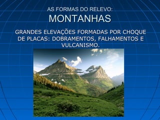 AS FORMAS DO RELEVO:AS FORMAS DO RELEVO:
MONTANHASMONTANHAS
GRANDES ELEVAÇÕES FORMADAS POR CHOQUEGRANDES ELEVAÇÕES FORMADAS POR CHOQUE
DE PLACAS: DOBRAMENTOS, FALHAMENTOS EDE PLACAS: DOBRAMENTOS, FALHAMENTOS E
VULCANISMO.VULCANISMO.
 