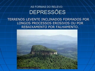 AS FORMAS DO RELEVO:AS FORMAS DO RELEVO:
DEPRESSÕESDEPRESSÕES
TERRENOS LEVENTE INCLINADOS FORMADOS PORTERRENOS LEVENTE INCLINADOS FORMADOS POR
LONGOS PROCESSOS EROSIVOS OU PORLONGOS PROCESSOS EROSIVOS OU POR
REBAIXAMENTO POR FALHAMENTO.REBAIXAMENTO POR FALHAMENTO.
 