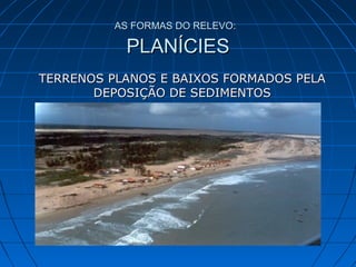 AS FORMAS DO RELEVO:AS FORMAS DO RELEVO:
PLANÍCIESPLANÍCIES
TERRENOS PLANOS E BAIXOS FORMADOS PELATERRENOS PLANOS E BAIXOS FORMADOS PELA
DEPOSIÇÃO DE SEDIMENTOSDEPOSIÇÃO DE SEDIMENTOS
 