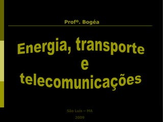Energia, transporte e  telecomunicações São Luís – MA 2009 Profº. Bogéa 