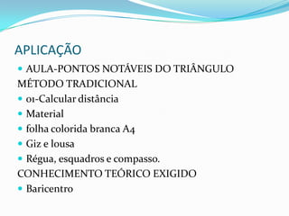 APLICAÇÃOAULA-PONTOS NOTÁVEIS DO TRIÂNGULO MÉTODO TRADICIONAL01-Calcular distânciaMaterialfolha colorida branca A4Giz e lousaRégua, esquadros e compasso. Conhecimento Teórico exigidoBaricentro