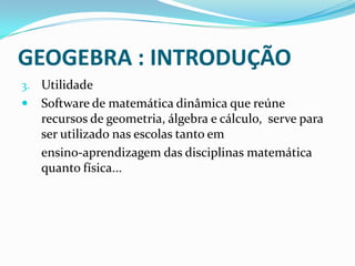 GEOGEBRA : INTRODUÇÃOUtilidadeSoftware de matemática dinâmica que reúne recursos de geometria, álgebra e cálculo,  serve para ser utilizado nas escolas tanto em 	ensino-aprendizagem das disciplinas matemática quanto física... 