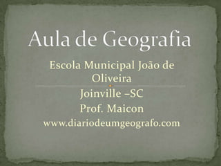 Aula de Geografia Escola Municipal João de Oliveira Joinville –SC Prof. Maicon www.diariodeumgeografo.com 