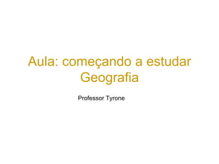 Aula: começando a estudar
Geografia
Professor Tyrone
 