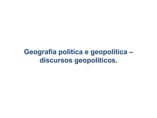 Geografia política e geopolítica –
discursos geopolíticos.
 
