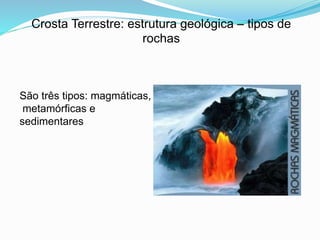 Crosta Terrestre: estrutura geológica – tipos de
rochas
São três tipos: magmáticas,
metamórficas e
sedimentares
 
