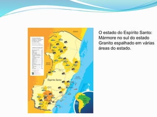 O estado do Espírito Santo:
Mármore no sul do estado
Granito espalhado em várias
áreas do estado.
 