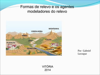 Formas de relevo e os agentes
modeladores do relevo
VITÓRIA
2014
Por Gabriel
Lecoque
 