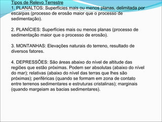 Tipos de Relevo Terrestre
1. PLANALTOS: Superfícies mais ou menos planas, delimitada por
escarpas (processo de erosão maio...