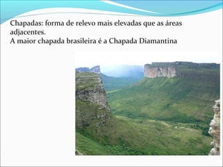 Chapadas: forma de relevo mais elevadas que as áreas
adjacentes.
A maior chapada brasileira é a Chapada Diamantina
 