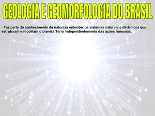 • Faz parte do conhecimento da natureza entender os sistemas naturais e dinâmicos que
estruturam e modelam o planeta Terra independentemente das ações humanas.
 