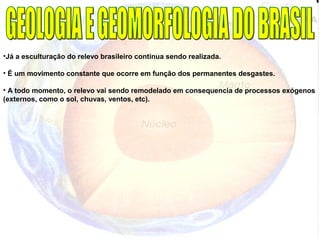 •Já a esculturação do relevo brasileiro continua sendo realizada.
• É um movimento constante que ocorre em função dos permanentes desgastes.
• A todo momento, o relevo vai sendo remodelado em consequencia de processos exógenos
(externos, como o sol, chuvas, ventos, etc).
 