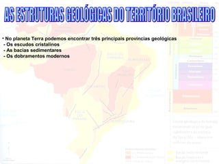 • No planeta Terra podemos encontrar três principais províncias geológicas
- Os escudos cristalinos
- As bacias sedimentares
- Os dobramentos modernos
 