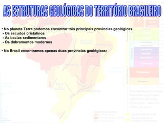 • No planeta Terra podemos encontrar três principais províncias geológicas
- Os escudos cristalinos
- As bacias sedimentares
- Os dobramentos modernos
• No Brasil encontramos apenas duas províncias geológicas:
 