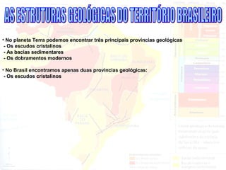 • No planeta Terra podemos encontrar três principais províncias geológicas
- Os escudos cristalinos
- As bacias sedimentares
- Os dobramentos modernos
• No Brasil encontramos apenas duas províncias geológicas:
- Os escudos cristalinos
 