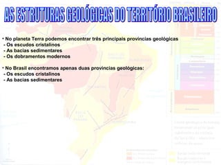• No planeta Terra podemos encontrar três principais províncias geológicas
- Os escudos cristalinos
- As bacias sedimentares
- Os dobramentos modernos
• No Brasil encontramos apenas duas províncias geológicas:
- Os escudos cristalinos
- As bacias sedimentares
 
