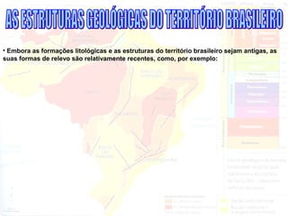 • Embora as formações litológicas e as estruturas do território brasileiro sejam antigas, as
suas formas de relevo são relativamente recentes, como, por exemplo:
 