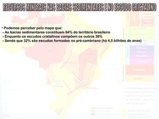 • Podemos perceber pelo mapa que:
- As bacias sedimentares constituem 64% do território brasileiro
- Enquanto os escudos cristalinos compõem os outros 36%
- Sendo que 32% são escudos formados no pré-cambriano (há 4,5 bilhões de anos)
 
