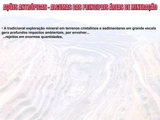 • A tradicional exploração mineral em terrenos cristalinos e sedimentares em grande escala
gera profundos impactos ambientais, por envolver...
...rejeitos em enormes quantidades,
 