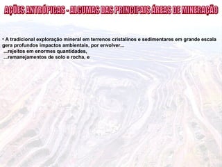 • A tradicional exploração mineral em terrenos cristalinos e sedimentares em grande escala
gera profundos impactos ambientais, por envolver...
...rejeitos em enormes quantidades,
...remanejamentos de solo e rocha, e
 