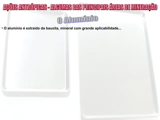 • O alumínio é extraído da bauxita, mineral com grande aplicabilidade...
 