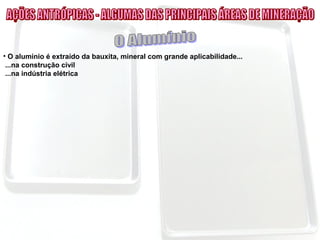 • O alumínio é extraído da bauxita, mineral com grande aplicabilidade...
...na construção civil
...na indústria elétrica
 