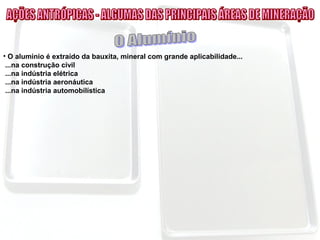 • O alumínio é extraído da bauxita, mineral com grande aplicabilidade...
...na construção civil
...na indústria elétrica
...na indústria aeronáutica
...na indústria automobilística
 