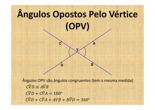 Ângulos Opostos Pelo Vértice
          (OPV)
                   C                A
                            V



                    D              B



 Ângulos OPV são ângulos congruentes (tem a mesma medida).
    ෡
  ‫ܤܸܣ ≅ ܦܸܥ‬෡
    ෡      ෡
  ‫ ܦܸܥ‬൅ ‫ ܣܸܥ‬ൌ 180°
   ෡       ෡              ෡
  ‫ ܦܸܥ‬൅ ‫ ܣܸܥ‬൅ ‫ ܤܸܣ‬൅ ‫ ܦܸܤ‬ൌ 360°
 