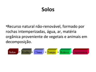 Solos

•Recurso natural não-renovável, formado por
rochas intemperizadas, água, ar, matéria
orgânica proveniente de vegetais e animais em
decomposição.
 