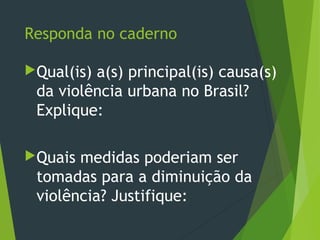 Responda no caderno
Qual(is) a(s) principal(is) causa(s)
da violência urbana no Brasil?
Explique:
Quais medidas poderiam ser
tomadas para a diminuição da
violência? Justifique:
 