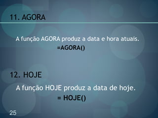 25
11. AGORA
A função AGORA produz a data e hora atuais.
=AGORA()
12. HOJE
A função HOJE produz a data de hoje.
= HOJE()
 