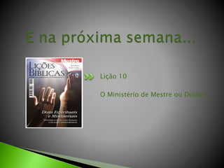 Lição 10
O Ministério de Mestre ou Doutor
 