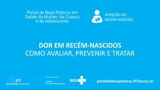 portaldeboaspraticas.iff.fiocruz.br
ATENÇÃO AO
RECÉM-NASCIDO
DOR EM RECÉM-NASCIDOS
COMO AVALIAR, PREVENIR E TRATAR
 