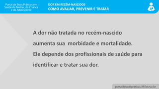 DOR EM RECÉM-NASCIDOS
COMO AVALIAR, PREVENIR E TRATAR
portaldeboaspraticas.iff.fiocruz.br
A dor não tratada no recém-nasci...