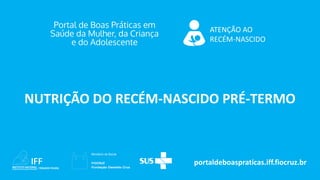 portaldeboaspraticas.iff.fiocruz.br
ATENÇÃO AO
RECÉM-NASCIDO
NUTRIÇÃO DO RECÉM-NASCIDO PRÉ-TERMO
 