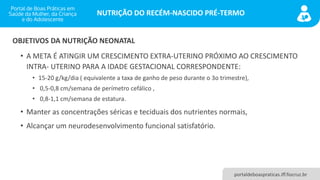 NUTRIÇÃO DO RECÉM-NASCIDO PRÉ-TERMO
portaldeboaspraticas.iff.fiocruz.br
• A META É ATINGIR UM CRESCIMENTO EXTRA-UTERINO PR...