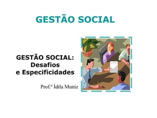 Prof.ª Ídila Muniz
GESTÃO SOCIAL
GESTÃO SOCIAL:
Desafios
e Especificidades
 