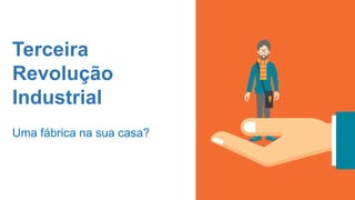 Terceira
Revolução
Industrial
Uma fábrica na sua casa?
 
