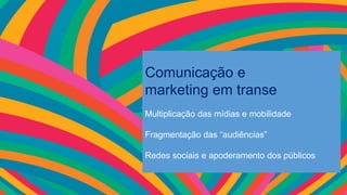 Comunicação e
marketing em transe
Multiplicação das mídias e mobilidade
Fragmentação das “audiências”
Redes sociais e apoderamento dos públicos
 