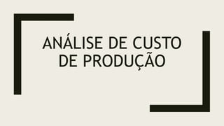 ANÁLISE DE CUSTO
DE PRODUÇÃO
 