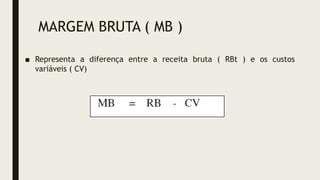 MARGEM BRUTA ( MB )
■ Representa a diferença entre a receita bruta ( RBt ) e os custos
variáveis ( CV)
 