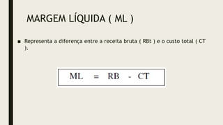 MARGEM LÍQUIDA ( ML )
■ Representa a diferença entre a receita bruta ( RBt ) e o custo total ( CT
).
 