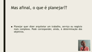 Mas afinal, o que é planejar??
■ Planejar quer dizer arquitetar um trabalho, serviço ou negócio
mais complexo. Pode corresponder, ainda, à determinação dos
objetivos.
 