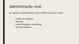 Administração rural
■ A gestão da propriedade rural é dividida em quatro áreas:
– vendas ou produção;
– finanças;
– comercialização e marketing;
– recursos humanos.
 