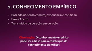 - Baseado no senso comum, experiência e cotidiano
- Erro e Acerto
- Transmitido de geração em geração
Observação: O conhecimento empírico
pode ser a base para a construção do
conhecimento científico!
 