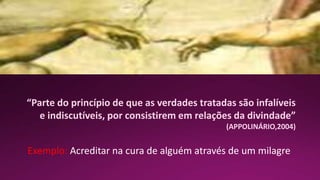 “Parte do princípio de que as verdades tratadas são infalíveis
e indiscutíveis, por consistirem em relações da divindade”
(APPOLINÁRIO,2004)
Exemplo: Acreditar na cura de alguém através de um milagre
 
