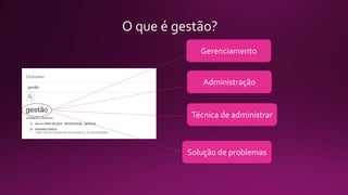 O que é gestão?
Gerenciamento
Administração
Técnica de administrar
Solução de problemas
 