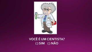 VOCÊ É UM CIENTISTA?
( ) SIM ( ) NÃO
 