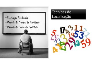 Técnicas de
Localização• Pontuação PonderadaPontuação PonderadaPontuação PonderadaPontuação Ponderada
• Método do Centro de GravidadeMétodo do Centro de GravidadeMétodo do Centro de GravidadeMétodo do Centro de Gravidade
• Método do Ponto de EquilíbrioMétodo do Ponto de EquilíbrioMétodo do Ponto de EquilíbrioMétodo do Ponto de Equilíbrio
 